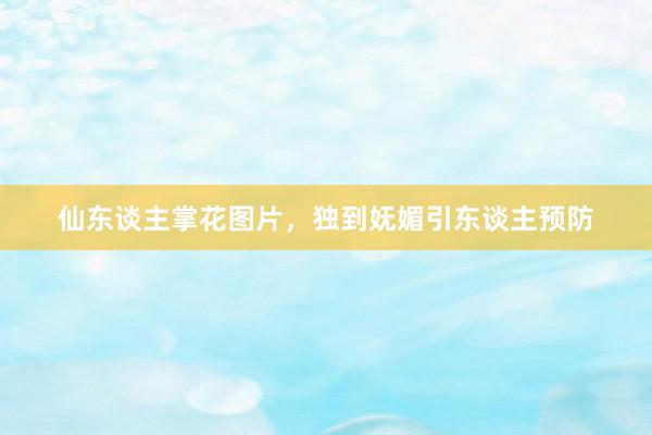 仙东谈主掌花图片，独到妩媚引东谈主预防